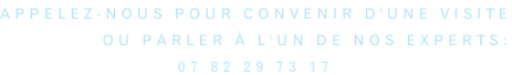 Appelez-nous pour convenir d'une visite ou parler à l'un de nos experts: 07 82 29 73 17