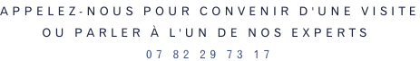 Appelez-nous pour convenir d'une visite ou parler à l'un de nos experts: 07 82 29 73 17