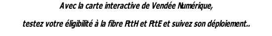 Avec la carte interactive de Vendée Numérique,  testez votre éligibilité à la fibre FttH et FttE et suivez son déploiement..