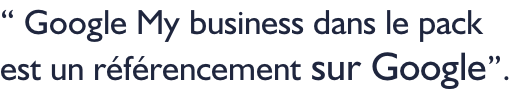 “ Google My business dans le pack  est un référencement sur Google”.