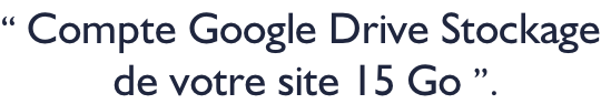 “ Compte Google Drive Stockage  de votre site 15 Go ”.