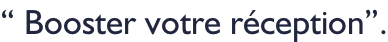 “ Booster votre réception”.